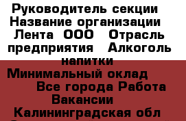 Руководитель секции › Название организации ­ Лента, ООО › Отрасль предприятия ­ Алкоголь, напитки › Минимальный оклад ­ 51 770 - Все города Работа » Вакансии   . Калининградская обл.,Светловский городской округ 